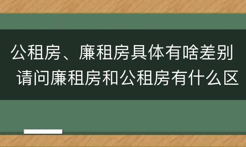 公租房、廉租房具体有啥差别 请问廉租房和公租房有什么区别?