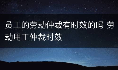 员工的劳动仲裁有时效的吗 劳动用工仲裁时效