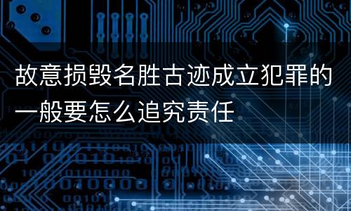 故意损毁名胜古迹成立犯罪的一般要怎么追究责任