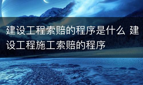建设工程索赔的程序是什么 建设工程施工索赔的程序