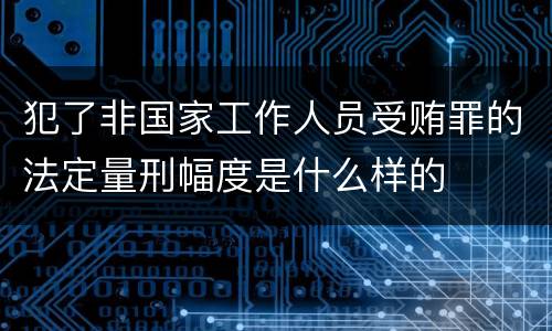 犯了非国家工作人员受贿罪的法定量刑幅度是什么样的