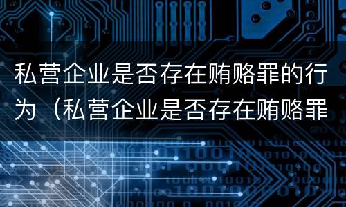 私营企业是否存在贿赂罪的行为（私营企业是否存在贿赂罪的行为）