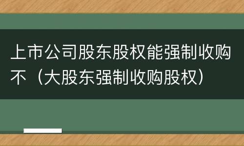 上市公司股东股权能强制收购不（大股东强制收购股权）