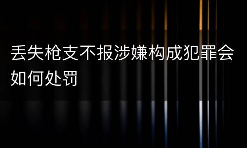 丢失枪支不报涉嫌构成犯罪会如何处罚