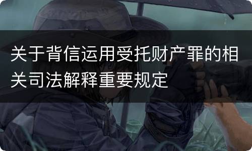 关于背信运用受托财产罪的相关司法解释重要规定