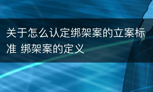 关于怎么认定绑架案的立案标准 绑架案的定义