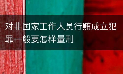 对非国家工作人员行贿成立犯罪一般要怎样量刑