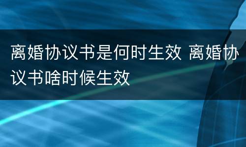 离婚协议书是何时生效 离婚协议书啥时候生效