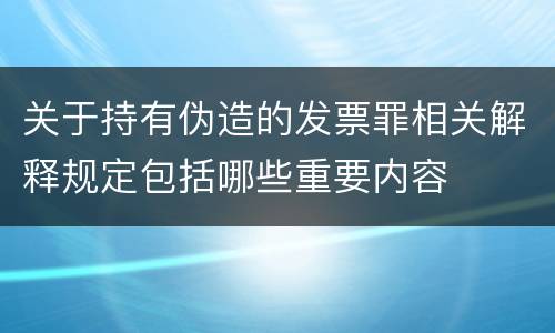 关于持有伪造的发票罪相关解释规定包括哪些重要内容