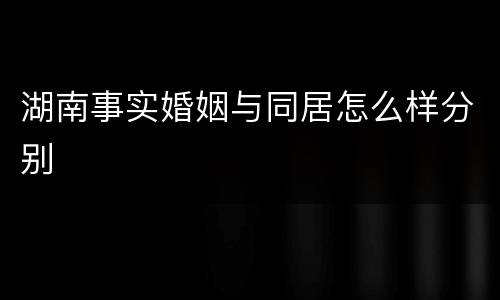 湖南事实婚姻与同居怎么样分别