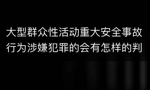 大型群众性活动重大安全事故行为涉嫌犯罪的会有怎样的判罚