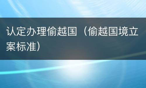 认定办理偷越国（偷越国境立案标准）