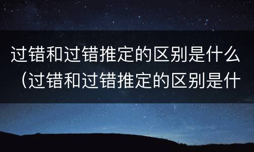 过错和过错推定的区别是什么（过错和过错推定的区别是什么）