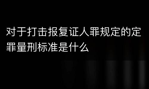对于打击报复证人罪规定的定罪量刑标准是什么