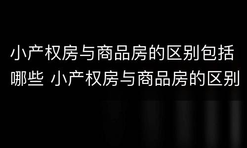 小产权房与商品房的区别包括哪些 小产权房与商品房的区别是什么