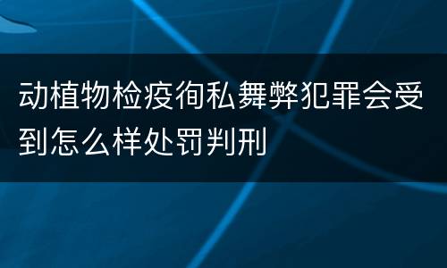 动植物检疫徇私舞弊犯罪会受到怎么样处罚判刑