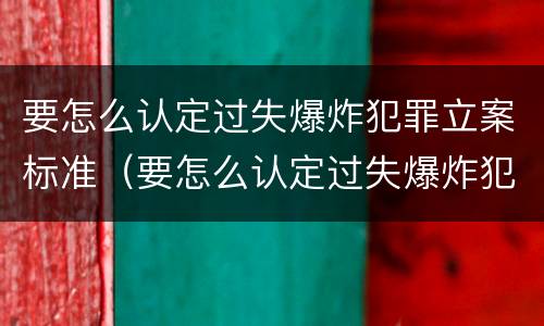 要怎么认定过失爆炸犯罪立案标准（要怎么认定过失爆炸犯罪立案标准呢）