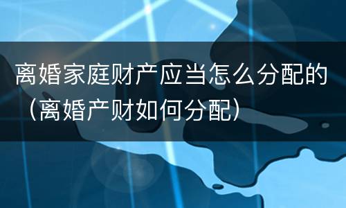 离婚家庭财产应当怎么分配的（离婚产财如何分配）