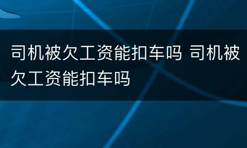 司机被欠工资能扣车吗 司机被欠工资能扣车吗