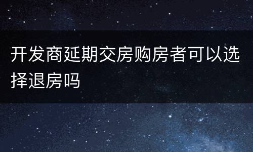 开发商延期交房购房者可以选择退房吗