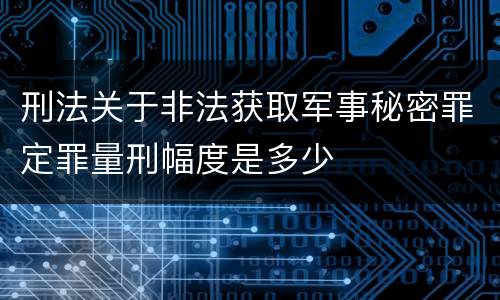 刑法关于非法获取军事秘密罪定罪量刑幅度是多少