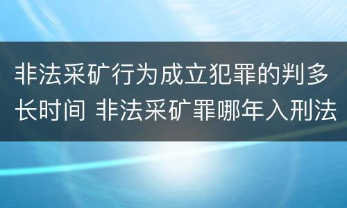 非法采矿行为成立犯罪的判多长时间 非法采矿罪哪年入刑法