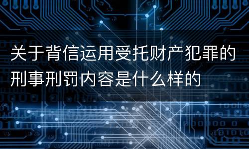 关于背信运用受托财产犯罪的刑事刑罚内容是什么样的