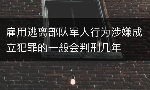 雇用逃离部队军人行为涉嫌成立犯罪的一般会判刑几年