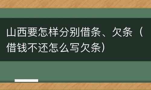 山西要怎样分别借条、欠条（借钱不还怎么写欠条）