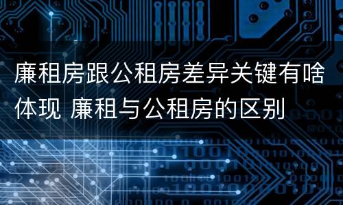 廉租房跟公租房差异关键有啥体现 廉租与公租房的区别