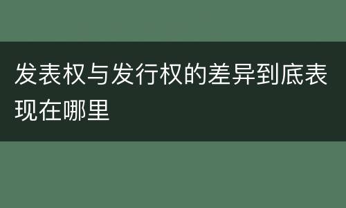 发表权与发行权的差异到底表现在哪里