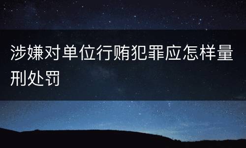 涉嫌对单位行贿犯罪应怎样量刑处罚