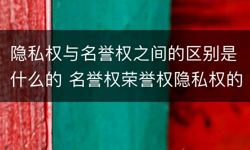 隐私权与名誉权之间的区别是什么的 名誉权荣誉权隐私权的一个区分