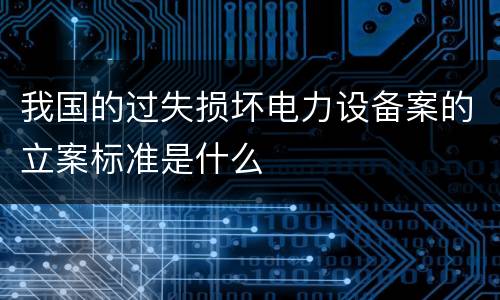 我国的过失损坏电力设备案的立案标准是什么