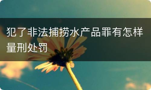 犯了非法捕捞水产品罪有怎样量刑处罚