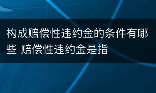 构成赔偿性违约金的条件有哪些 赔偿性违约金是指