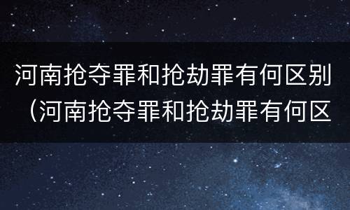 河南抢夺罪和抢劫罪有何区别（河南抢夺罪和抢劫罪有何区别和联系）