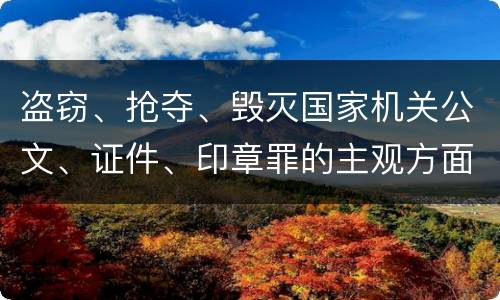 盗窃、抢夺、毁灭国家机关公文、证件、印章罪的主观方面与客观方面构成要件是什么