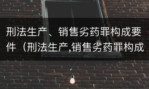 刑法生产、销售劣药罪构成要件（刑法生产,销售劣药罪构成要件包括）