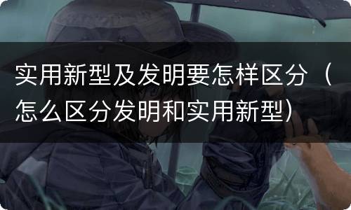 实用新型及发明要怎样区分（怎么区分发明和实用新型）
