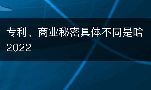 专利、商业秘密具体不同是啥2022