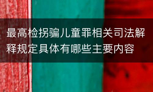 最高检拐骗儿童罪相关司法解释规定具体有哪些主要内容