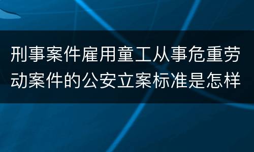 刑事案件雇用童工从事危重劳动案件的公安立案标准是怎样的