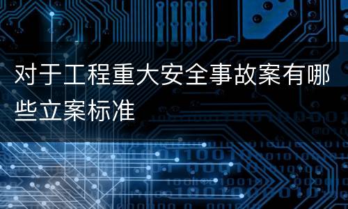 对于工程重大安全事故案有哪些立案标准