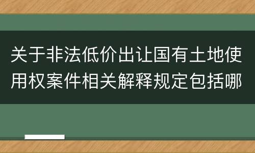 关于非法低价出让国有土地使用权案件相关解释规定包括哪些重要内容