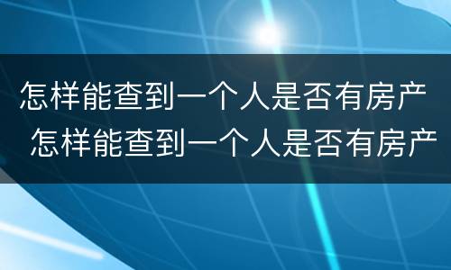 怎样能查到一个人是否有房产 怎样能查到一个人是否有房产抵押