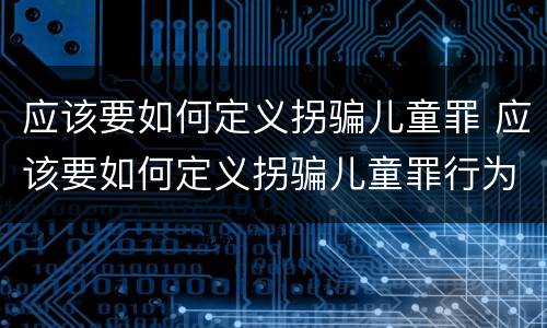 应该要如何定义拐骗儿童罪 应该要如何定义拐骗儿童罪行为