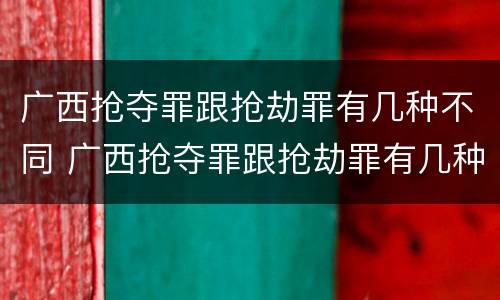 广西抢夺罪跟抢劫罪有几种不同 广西抢夺罪跟抢劫罪有几种不同处