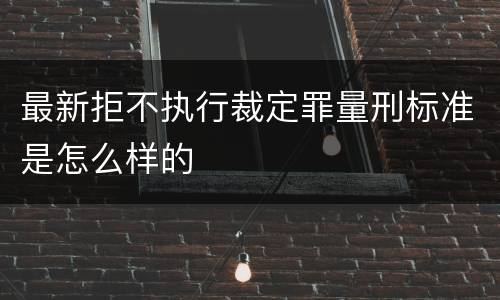 最新拒不执行裁定罪量刑标准是怎么样的