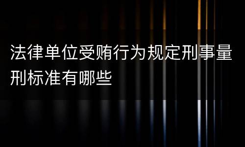法律单位受贿行为规定刑事量刑标准有哪些